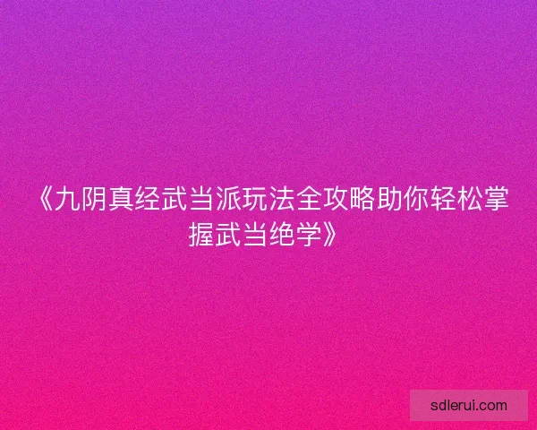 《九阴真经武当派玩法全攻略助你轻松掌握武当绝学》