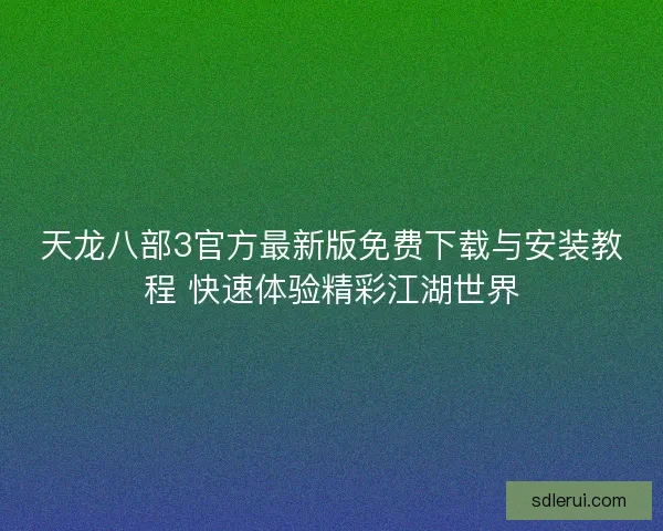 天龙八部3官方最新版免费下载与安装教程 快速体验精彩江湖世界