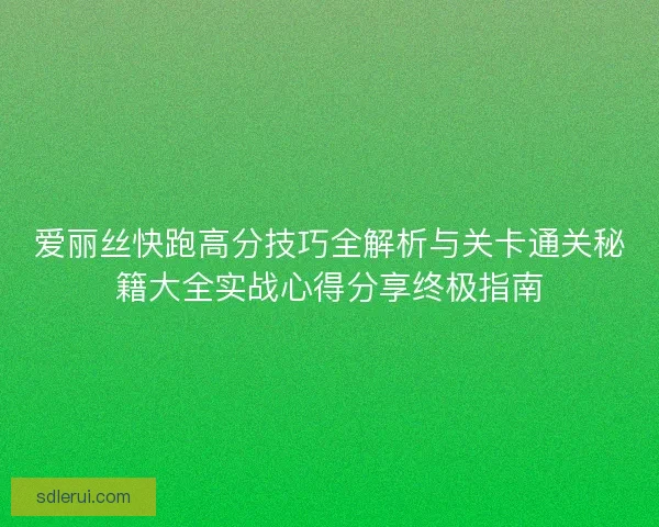 爱丽丝快跑高分技巧全解析与关卡通关秘籍大全实战心得分享终极指南