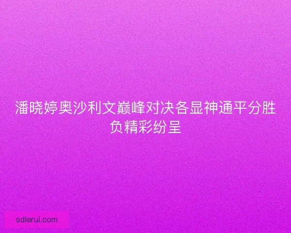 潘晓婷奥沙利文巅峰对决各显神通平分胜负精彩纷呈