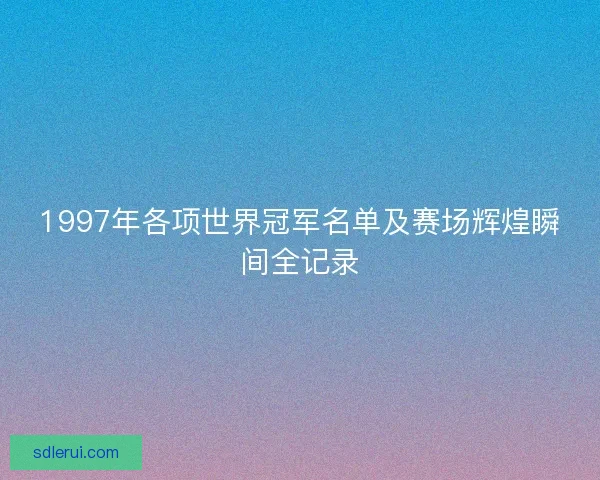 1997年各项世界冠军名单及赛场辉煌瞬间全记录