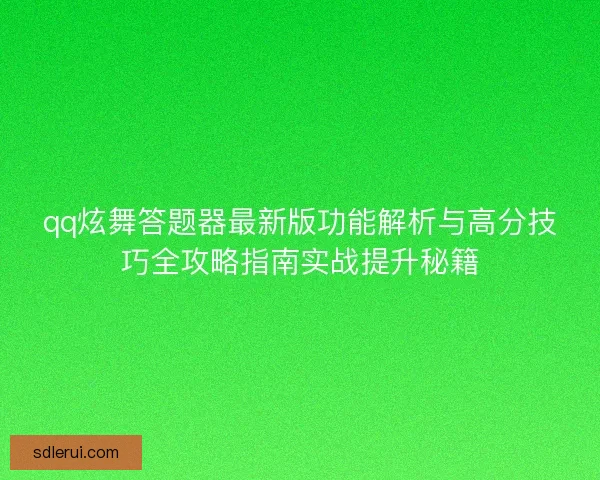 qq炫舞答题器最新版功能解析与高分技巧全攻略指南实战提升秘籍