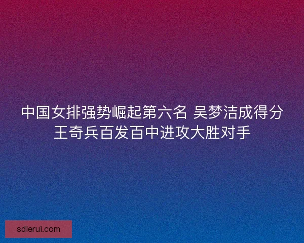 中国女排强势崛起第六名 吴梦洁成得分王奇兵百发百中进攻大胜对手