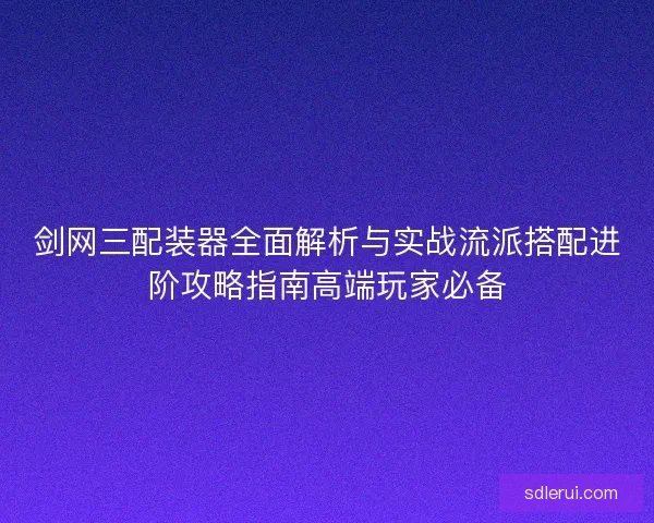 剑网三配装器全面解析与实战流派搭配进阶攻略指南高端玩家必备