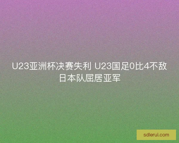 U23亚洲杯决赛失利 U23国足0比4不敌日本队屈居亚军
