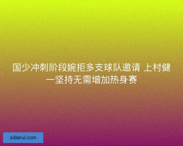 国少冲刺阶段婉拒多支球队邀请 上村健一坚持无需增加热身赛