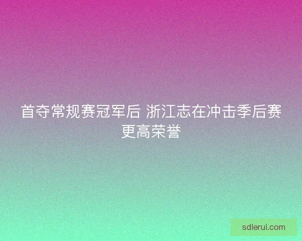 首夺常规赛冠军后 浙江志在冲击季后赛更高荣誉