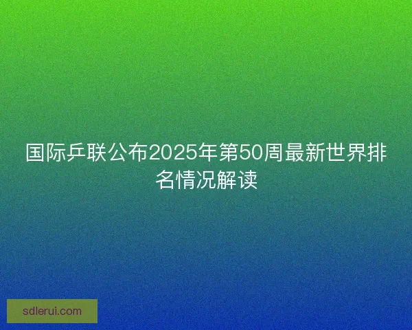 国际乒联公布2025年第50周最新世界排名情况解读 国际乒联公布2025年第50周最新世界排名情况解读