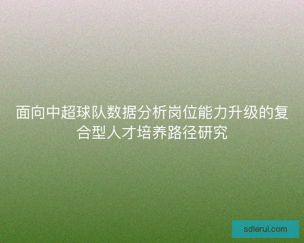 面向中超球队数据分析岗位能力升级的复合型人才培养路径研究 面向中超球队数据分析岗位能力升级的复合型人才培养路径研究