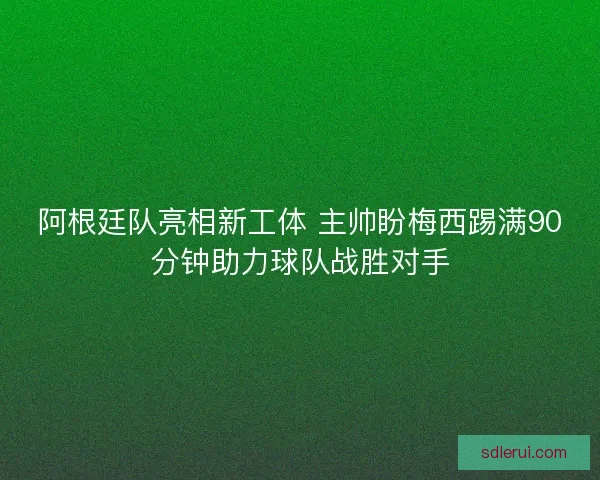 阿根廷队亮相新工体 主帅盼梅西踢满90分钟助力球队战胜对手 阿根廷队亮相新工体 主帅盼梅西踢满90分钟助力球队战胜对手