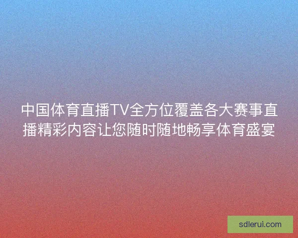 中国体育直播TV全方位覆盖各大赛事直播精彩内容让您随时随地畅享体育盛宴 中国体育直播TV全方位覆盖各大赛事直播精彩内容让您随时随地畅享体育盛宴